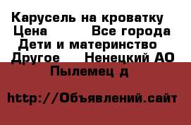 Карусель на кроватку › Цена ­ 700 - Все города Дети и материнство » Другое   . Ненецкий АО,Пылемец д.